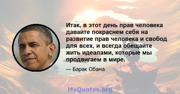 Итак, в этот день прав человека давайте покраснем себя на развитие прав человека и свобод для всех, и всегда обещайте жить идеалами, которые мы продвигаем в мире.