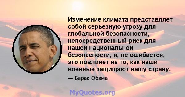 Изменение климата представляет собой серьезную угрозу для глобальной безопасности, непосредственный риск для нашей национальной безопасности, и, не ошибается, это повлияет на то, как наши военные защищают нашу страну.