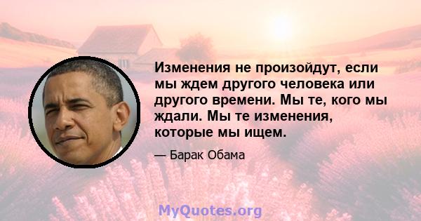 Изменения не произойдут, если мы ждем другого человека или другого времени. Мы те, кого мы ждали. Мы те изменения, которые мы ищем.