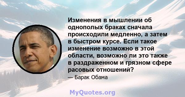 Изменения в мышлении об однополых браках сначала происходили медленно, а затем в быстром курсе. Если такое изменение возможно в этой области, возможно ли это также в раздраженном и грязном сфере расовых отношений?