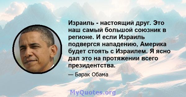 Израиль - настоящий друг. Это наш самый большой союзник в регионе. И если Израиль подвергся нападению, Америка будет стоять с Израилем. Я ясно дал это на протяжении всего президентства.