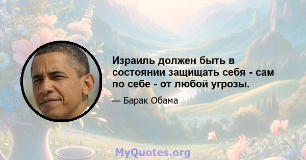 Израиль должен быть в состоянии защищать себя - сам по себе - от любой угрозы.