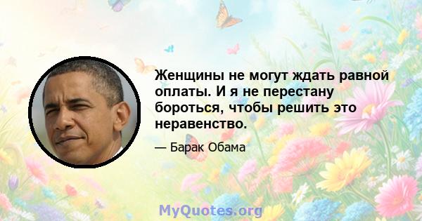 Женщины не могут ждать равной оплаты. И я не перестану бороться, чтобы решить это неравенство.