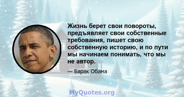 Жизнь берет свои повороты, предъявляет свои собственные требования, пишет свою собственную историю, и по пути мы начинаем понимать, что мы не автор.