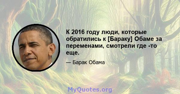 К 2016 году люди, которые обратились к [Бараку] Обаме за переменами, смотрели где -то еще.