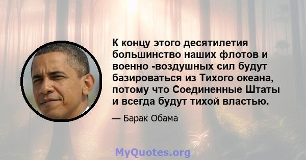 К концу этого десятилетия большинство наших флотов и военно -воздушных сил будут базироваться из Тихого океана, потому что Соединенные Штаты и всегда будут тихой властью.