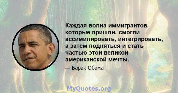 Каждая волна иммигрантов, которые пришли, смогли ассимилировать, интегрировать, а затем подняться и стать частью этой великой американской мечты.