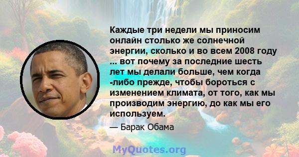 Каждые три недели мы приносим онлайн столько же солнечной энергии, сколько и во всем 2008 году ... вот почему за последние шесть лет мы делали больше, чем когда -либо прежде, чтобы бороться с изменением климата, от