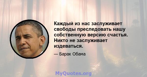 Каждый из нас заслуживает свободы преследовать нашу собственную версию счастья. Никто не заслуживает издеваться.