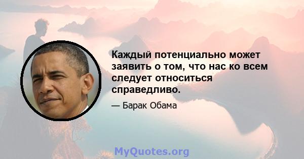 Каждый потенциально может заявить о том, что нас ко всем следует относиться справедливо.