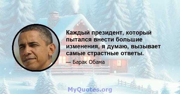 Каждый президент, который пытался внести большие изменения, я думаю, вызывает самые страстные ответы.