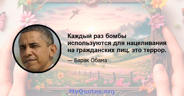 Каждый раз бомбы используются для нацеливания на гражданских лиц, это террор.