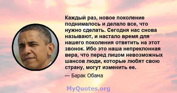 Каждый раз, новое поколение поднималось и делало все, что нужно сделать. Сегодня нас снова называют, и настало время для нашего поколения ответить на этот звонок. Ибо это наша непреклонная вера, что перед лицом