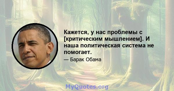 Кажется, у нас проблемы с [критическим мышлением]. И наша политическая система не помогает.