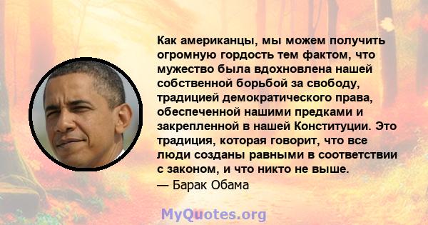 Как американцы, мы можем получить огромную гордость тем фактом, что мужество была вдохновлена ​​нашей собственной борьбой за свободу, традицией демократического права, обеспеченной нашими предками и закрепленной в нашей 