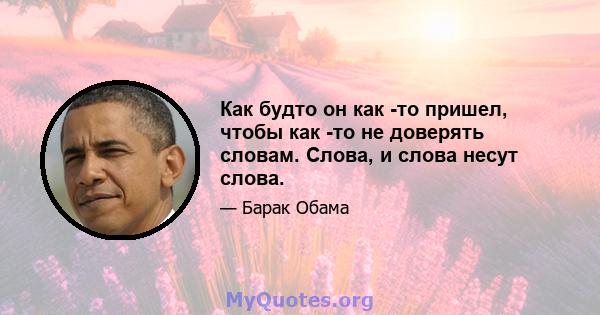 Как будто он как -то пришел, чтобы как -то не доверять словам. Слова, и слова несут слова.