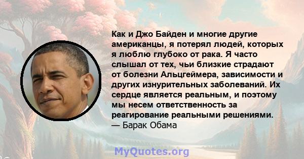 Как и Джо Байден и многие другие американцы, я потерял людей, которых я люблю глубоко от рака. Я часто слышал от тех, чьи близкие страдают от болезни Альцгеймера, зависимости и других изнурительных заболеваний. Их