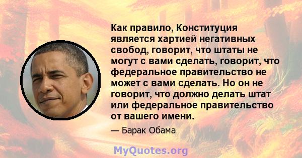 Как правило, Конституция является хартией негативных свобод, говорит, что штаты не могут с вами сделать, говорит, что федеральное правительство не может с вами сделать. Но он не говорит, что должно делать штат или