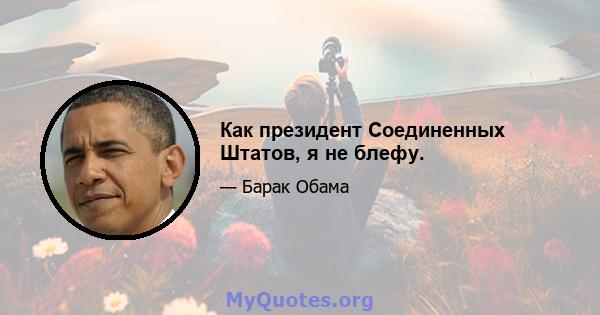 Как президент Соединенных Штатов, я не блефу.