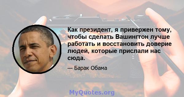 Как президент, я привержен тому, чтобы сделать Вашингтон лучше работать и восстановить доверие людей, которые прислали нас сюда.