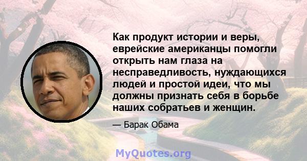 Как продукт истории и веры, еврейские американцы помогли открыть нам глаза на несправедливость, нуждающихся людей и простой идеи, что мы должны признать себя в борьбе наших собратьев и женщин.