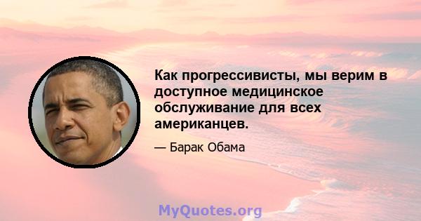 Как прогрессивисты, мы верим в доступное медицинское обслуживание для всех американцев.