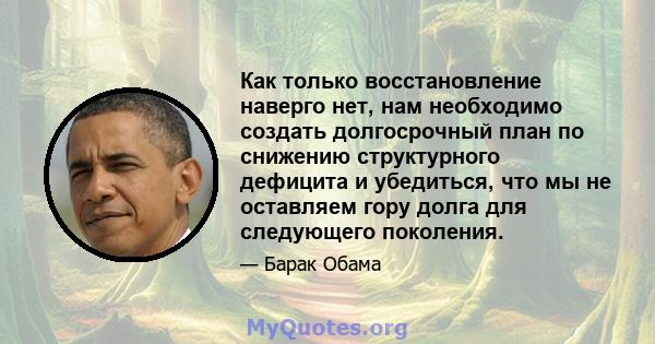 Как только восстановление наверго нет, нам необходимо создать долгосрочный план по снижению структурного дефицита и убедиться, что мы не оставляем гору долга для следующего поколения.