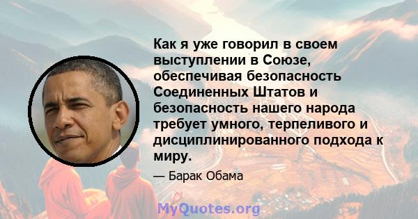 Как я уже говорил в своем выступлении в Союзе, обеспечивая безопасность Соединенных Штатов и безопасность нашего народа требует умного, терпеливого и дисциплинированного подхода к миру.