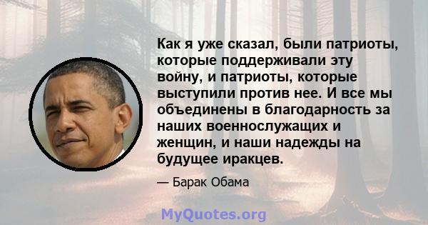 Как я уже сказал, были патриоты, которые поддерживали эту войну, и патриоты, которые выступили против нее. И все мы объединены в благодарность за наших военнослужащих и женщин, и наши надежды на будущее иракцев.