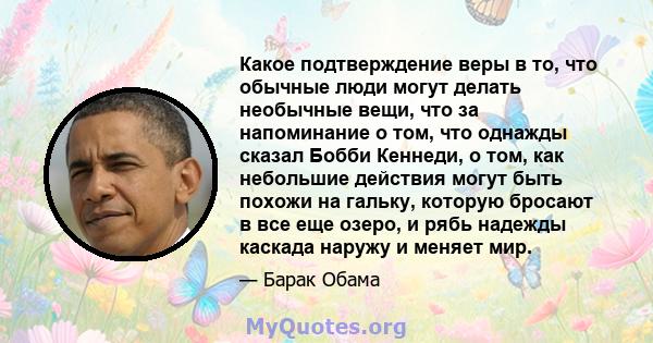 Какое подтверждение веры в то, что обычные люди могут делать необычные вещи, что за напоминание о том, что однажды сказал Бобби Кеннеди, о том, как небольшие действия могут быть похожи на гальку, которую бросают в все