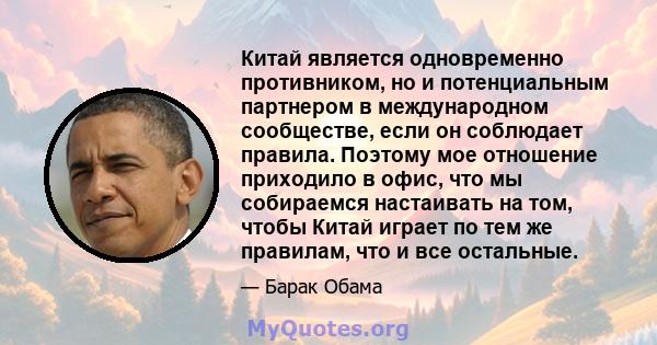 Китай является одновременно противником, но и потенциальным партнером в международном сообществе, если он соблюдает правила. Поэтому мое отношение приходило в офис, что мы собираемся настаивать на том, чтобы Китай