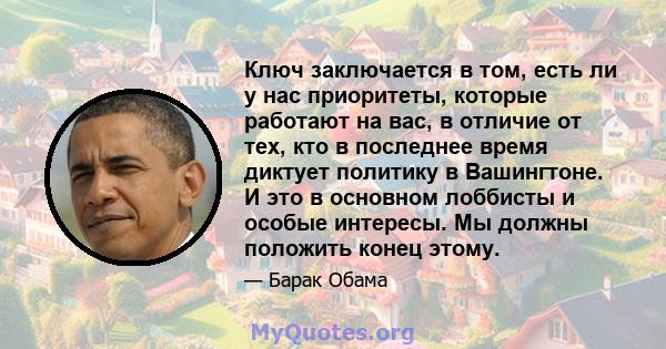 Ключ заключается в том, есть ли у нас приоритеты, которые работают на вас, в отличие от тех, кто в последнее время диктует политику в Вашингтоне. И это в основном лоббисты и особые интересы. Мы должны положить конец