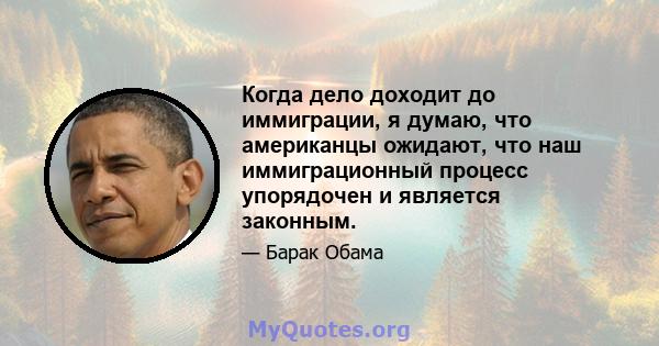 Когда дело доходит до иммиграции, я думаю, что американцы ожидают, что наш иммиграционный процесс упорядочен и является законным.