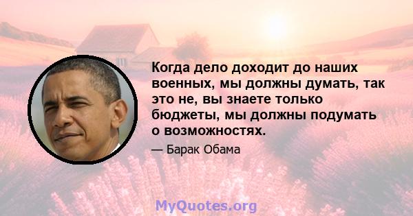 Когда дело доходит до наших военных, мы должны думать, так это не, вы знаете только бюджеты, мы должны подумать о возможностях.