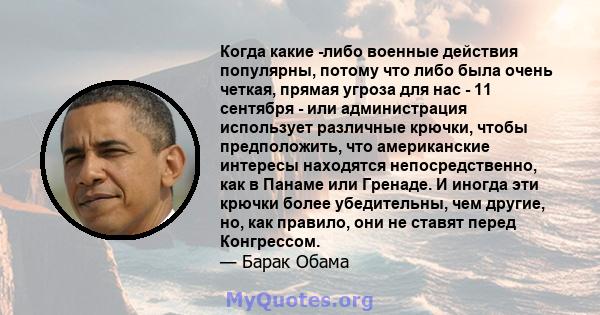 Когда какие -либо военные действия популярны, потому что либо была очень четкая, прямая угроза для нас - 11 сентября - или администрация использует различные крючки, чтобы предположить, что американские интересы