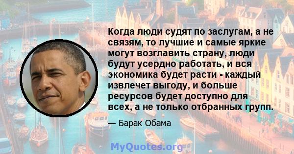 Когда люди судят по заслугам, а не связям, то лучшие и самые яркие могут возглавить страну, люди будут усердно работать, и вся экономика будет расти - каждый извлечет выгоду, и больше ресурсов будет доступно для всех, а 