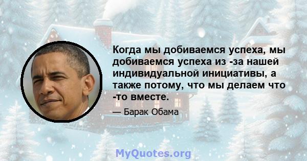 Когда мы добиваемся успеха, мы добиваемся успеха из -за нашей индивидуальной инициативы, а также потому, что мы делаем что -то вместе.