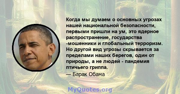 Когда мы думаем о основных угрозах нашей национальной безопасности, первыми пришли на ум, это ядерное распространение, государства -мошенники и глобальный терроризм. Но другой вид угрозы скрывается за пределами наших