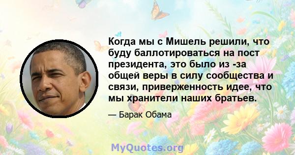 Когда мы с Мишель решили, что буду баллотироваться на пост президента, это было из -за общей веры в силу сообщества и связи, приверженность идее, что мы хранители наших братьев.