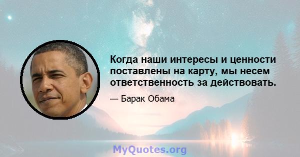 Когда наши интересы и ценности поставлены на карту, мы несем ответственность за действовать.