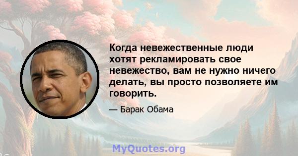 Когда невежественные люди хотят рекламировать свое невежество, вам не нужно ничего делать, вы просто позволяете им говорить.