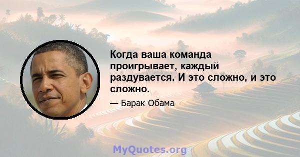 Когда ваша команда проигрывает, каждый раздувается. И это сложно, и это сложно.