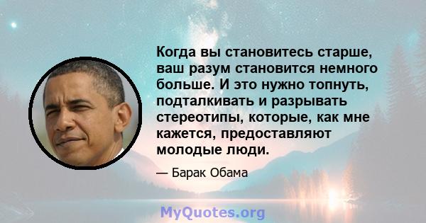 Когда вы становитесь старше, ваш разум становится немного больше. И это нужно топнуть, подталкивать и разрывать стереотипы, которые, как мне кажется, предоставляют молодые люди.