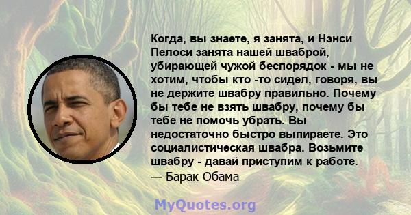 Когда, вы знаете, я занята, и Нэнси Пелоси занята нашей шваброй, убирающей чужой беспорядок - мы не хотим, чтобы кто -то сидел, говоря, вы не держите швабру правильно. Почему бы тебе не взять швабру, почему бы тебе не