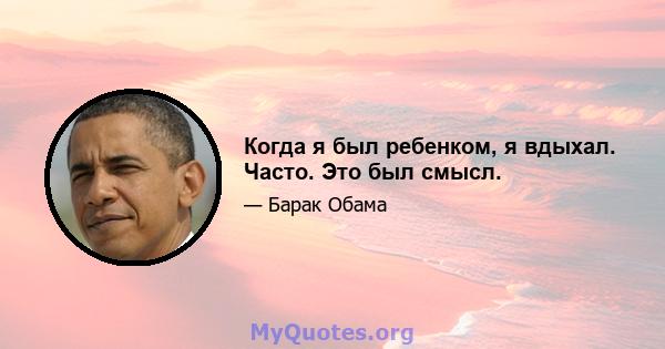 Когда я был ребенком, я вдыхал. Часто. Это был смысл.