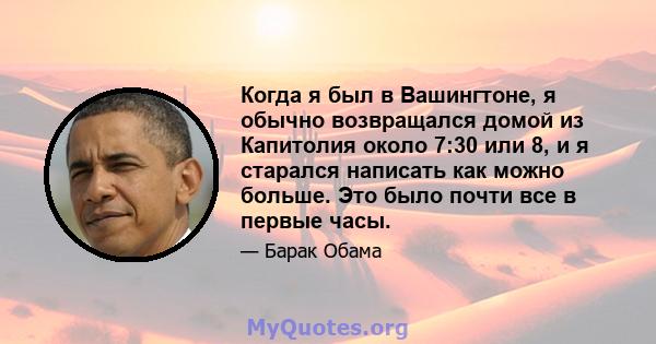 Когда я был в Вашингтоне, я обычно возвращался домой из Капитолия около 7:30 или 8, и я старался написать как можно больше. Это было почти все в первые часы.