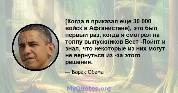 [Когда я приказал еще 30 000 войск в Афганистане], это был первый раз, когда я смотрел на толпу выпускников Вест -Пойнт и знал, что некоторые из них могут не вернуться из -за этого решения.