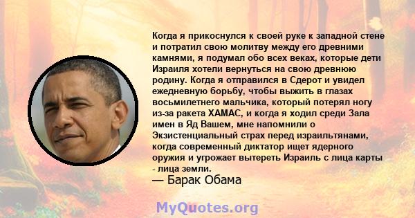 Когда я прикоснулся к своей руке к западной стене и потратил свою молитву между его древними камнями, я подумал обо всех веках, которые дети Израиля хотели вернуться на свою древнюю родину. Когда я отправился в Сдерот и 