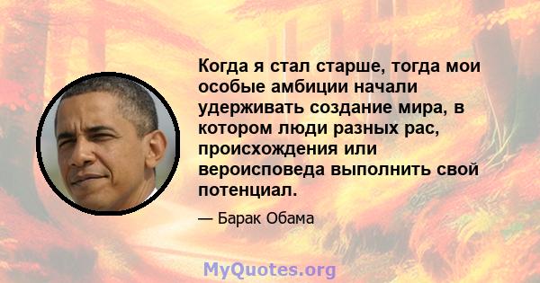 Когда я стал старше, тогда мои особые амбиции начали удерживать создание мира, в котором люди разных рас, происхождения или вероисповеда выполнить свой потенциал.