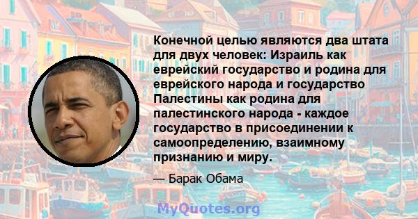 Конечной целью являются два штата для двух человек: Израиль как еврейский государство и родина для еврейского народа и государство Палестины как родина для палестинского народа - каждое государство в присоединении к